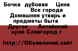 Бочка  дубовая  › Цена ­ 4 600 - Все города Домашняя утварь и предметы быта » Другое   . Алтайский край,Славгород г.